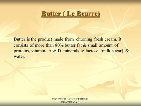 COMPILED BY : CHEF REETU UDAY KUGAJI. Butter ( Le Beurre) Butter is the product made from churning fresh cream. It consists of more than 80% butter fat.