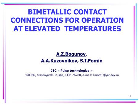 1 1 BIMETALLIC CONTACT CONNECTIONS FOR OPERATION AT ELEVATED TEMPERATURES A.Z.Bogunov, A.A.Kuzovnikov, S.I.Fomin JSC « Pulse technologies » 660036, Krasnoyarsk,