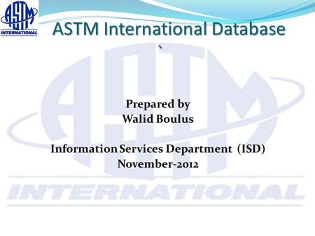 ASTM International Database ` ASTM International Database ` Prepared by Walid Boulus Information Services Department (ISD) November-2012.