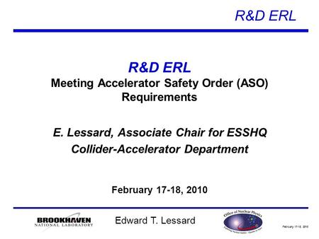 February 17-18, 2010 R&D ERL Edward T. Lessard R&D ERL Meeting Accelerator Safety Order (ASO) Requirements E. Lessard, Associate Chair for ESSHQ Collider-Accelerator.