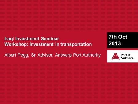 Iraqi Investment Seminar Workshop: Investment in transportation Albert Pegg, Sr. Advisor, Antwerp Port Authority 7th Oct 2013.