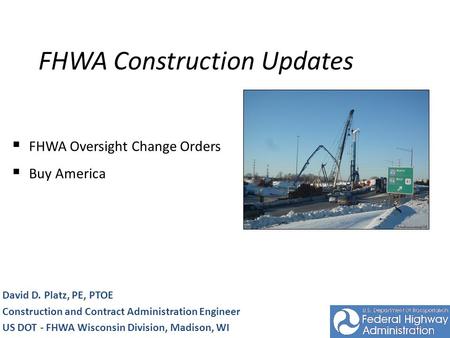 FHWA Construction Updates David D. Platz, PE, PTOE Construction and Contract Administration Engineer US DOT - FHWA Wisconsin Division, Madison, WI FHWA.