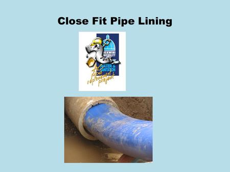 Close Fit Pipe Lining. Overview Close Fit Pipe Lining is an internationally recognised technique which involves inserting a compact pipe or sleeve into.