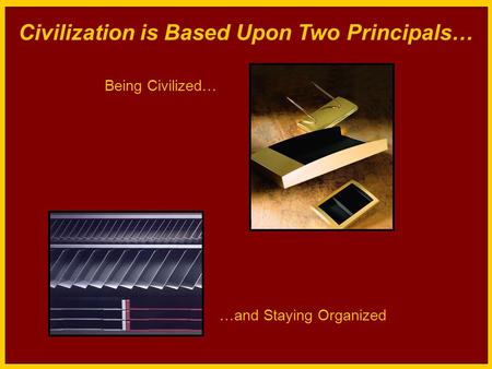 Civilization is Based Upon Two Principals… Being Civilized… …and Staying Organized.