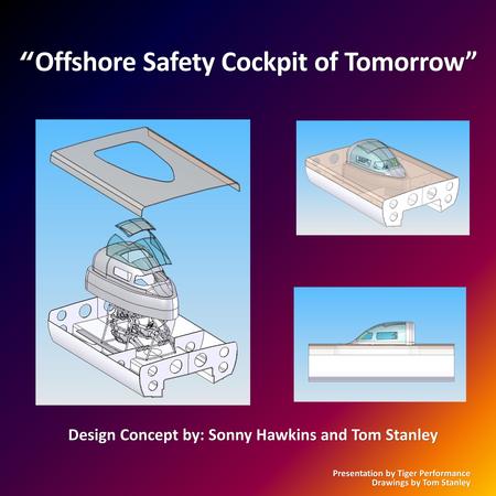 Offshore Safety Cockpit of Tomorrow Offshore Safety Cockpit of Tomorrow Design Concept by: Sonny Hawkins and Tom Stanley Presentation by Tiger Performance.