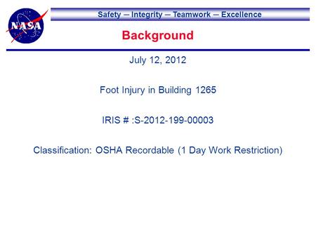 Safety Integrity Teamwork Excellence Background July 12, 2012 Foot Injury in Building 1265 IRIS # :S-2012-199-00003 Classification: OSHA Recordable (1.