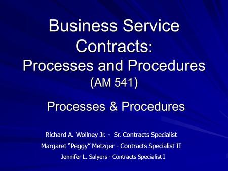 Business Service Contracts : Processes and Procedures ( AM 541 ) Processes & Procedures Richard A. Wollney Jr. - Sr. Contracts Specialist Margaret Peggy.