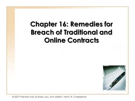 16 - 1 © 2007 Prentice Hall, Business Law, sixth edition, Henry R. Cheeseman Chapter 16: Remedies for Breach of Traditional and Online Contracts.