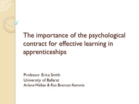 The importance of the psychological contract for effective learning in apprenticeships Professor Erica Smith University of Ballarat Arlene Walker & Ros.