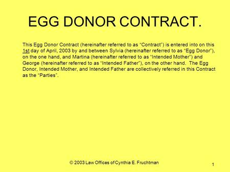 © 2003 Law Offices of Cynthia E. Fruchtman 1 EGG DONOR CONTRACT. This Egg Donor Contract (hereinafter referred to as Contract) is entered into on this.
