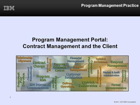 1 Program Management Practice Program Management Portal: Contract Management and the Client © 2011, 2013 IBM Corporation.