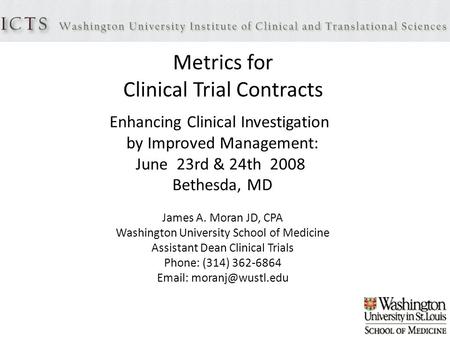 Metrics for Clinical Trial Contracts Enhancing Clinical Investigation by Improved Management: June 23rd & 24th 2008 Bethesda, MD James A. Moran JD, CPA.