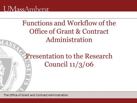 Functions and Workflow of the Office of Grant & Contract Administration Presentation to the Research Council 11/3/06.