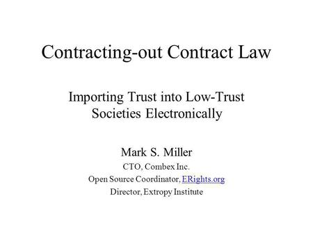 Contracting-out Contract Law Importing Trust into Low-Trust Societies Electronically Mark S. Miller CTO, Combex Inc. Open Source Coordinator, ERights.org.