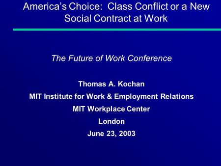 Americas Choice: Class Conflict or a New Social Contract at Work The Future of Work Conference Thomas A. Kochan MIT Institute for Work & Employment Relations.
