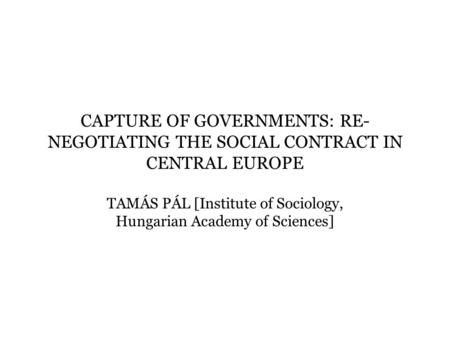 CAPTURE OF GOVERNMENTS: RE- NEGOTIATING THE SOCIAL CONTRACT IN CENTRAL EUROPE TAMÁS PÁL [Institute of Sociology, Hungarian Academy of Sciences]