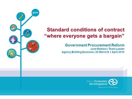 Standard conditions of contract where everyone gets a bargain Government Procurement Reform June Ralston | Team Leader Agency Briefing Sessions | 30 March.