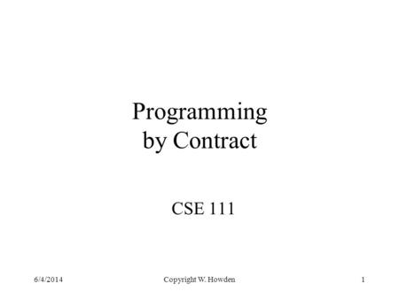 Copyright W. Howden1 Programming by Contract CSE 111 6/4/2014.