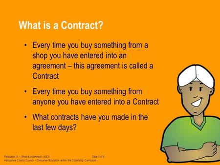 What is a Contract? Every time you buy something from a shop you have entered into an agreement – this agreement is called a Contract Every time you buy.
