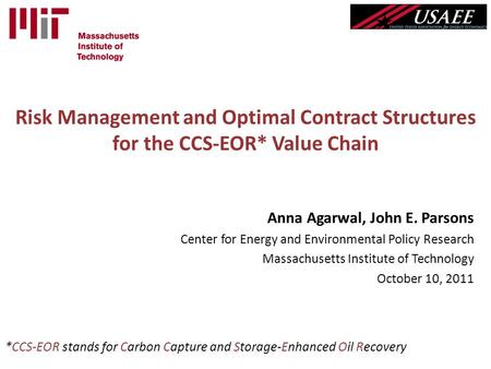 Risk Management and Optimal Contract Structures for the CCS-EOR* Value Chain Anna Agarwal, John E. Parsons Center for Energy and Environmental Policy Research.