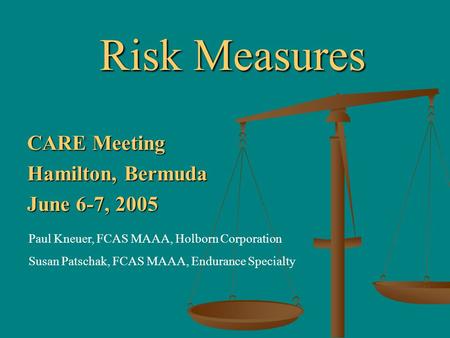 Risk Measures CARE Meeting Hamilton, Bermuda June 6-7, 2005 Paul Kneuer, FCAS MAAA, Holborn Corporation Susan Patschak, FCAS MAAA, Endurance Specialty.