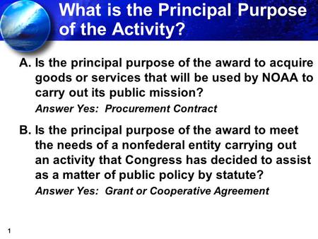 1 What is the Principal Purpose of the Activity? A.Is the principal purpose of the award to acquire goods or services that will be used by NOAA to carry.