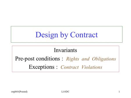 Ceg860(Prasad)L10DC1 Design by Contract Invariants Pre-post conditions : Rights and Obligations Exceptions : Contract Violations.