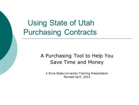Using State of Utah Purchasing Contracts A Purchasing Tool to Help You Save Time and Money A Dixie State University Training Presentation Revised April,
