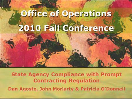 Office of Operations 2010 Fall Conference State Agency Compliance with Prompt Contracting Regulation Dan Agosto, John Moriarty & Patricia ODonnell.