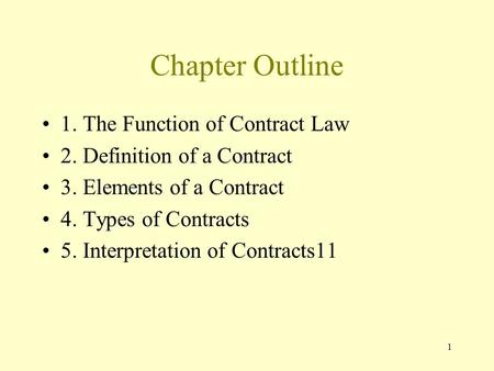 1 Chapter Outline 1. The Function of Contract Law 2. Definition of a Contract 3. Elements of a Contract 4. Types of Contracts 5. Interpretation of Contracts11.
