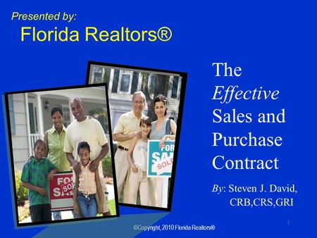 ©Copyright, 2010 Florida Realtors® 1 The Effective Sales and Purchase Contract By: Steven J. David, CRB,CRS,GRI Presented by: Florida Realtors®