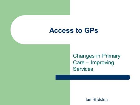Access to GPs Changes in Primary Care – Improving Services Ian Stidston.