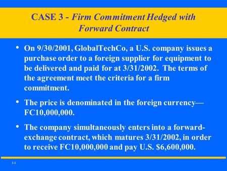 3-1 CASE 3 - Firm Commitment Hedged with Forward Contract On 9/30/2001, GlobalTechCo, a U.S. company issues a purchase order to a foreign supplier for.
