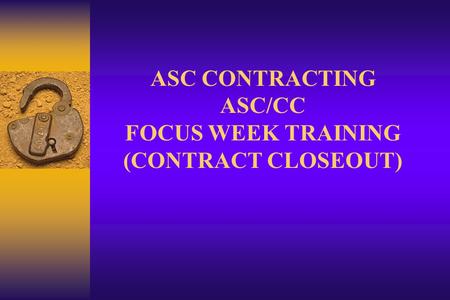 ASC CONTRACTING ASC/CC FOCUS WEEK TRAINING (CONTRACT CLOSEOUT)