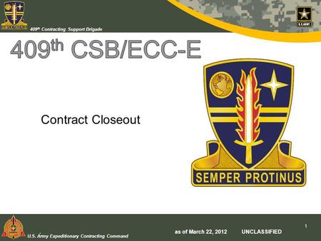 U.S. Army Expeditionary Contracting Command 409 th Contracting Support Brigade Contract Closeout. as of March 22, 2012 UNCLASSIFIED 1.