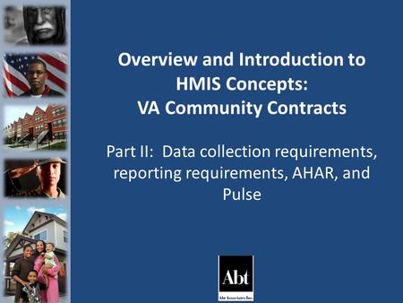 Overview and Introduction to HMIS Concepts: VA Community Contracts Part II: Data collection requirements, reporting requirements, AHAR, and Pulse.