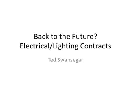 Back to the Future? Electrical/Lighting Contracts Ted Swansegar.