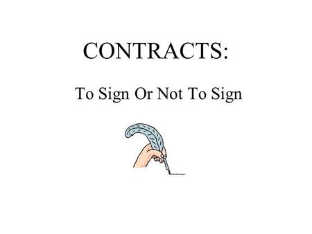 CONTRACTS: To Sign Or Not To Sign. What is a Contract? >A contract is an agreement between two or more parties which creates an obligation to do, or not.