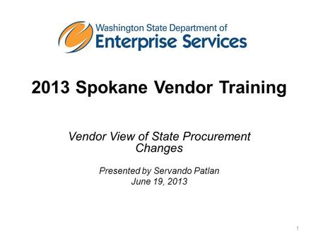 2013 Spokane Vendor Training Vendor View of State Procurement Changes Presented by Servando Patlan June 19, 2013 1.