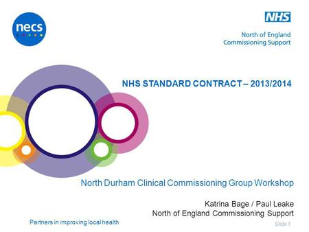 Partners in improving local health Slide 1 NHS STANDARD CONTRACT – 2013/2014 North Durham Clinical Commissioning Group Workshop Katrina Bage / Paul Leake.