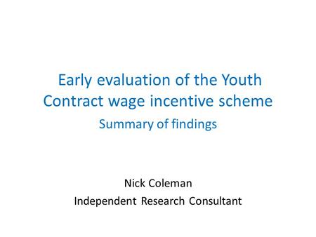 Early evaluation of the Youth Contract wage incentive scheme Summary of findings Nick Coleman Independent Research Consultant.