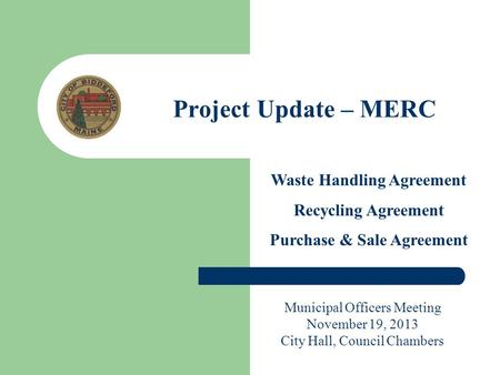 Project Update – MERC Waste Handling Agreement Recycling Agreement Purchase & Sale Agreement Municipal Officers Meeting November 19, 2013 City Hall, Council.