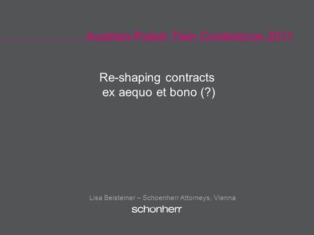 Austrian-Polish Twin Conference 2011 Lisa Beisteiner – Schoenherr Attorneys, Vienna Re-shaping contracts ex aequo et bono (?)