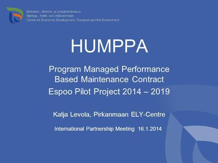 HUMPPA Program Managed Performance Based Maintenance Contract Espoo Pilot Project 2014 – 2019 Katja Levola, Pirkanmaan ELY-Centre International Partnership.