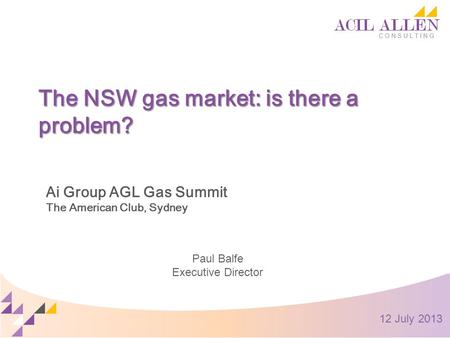 The NSW gas market: is there a problem? Ai Group AGL Gas Summit The American Club, Sydney Paul Balfe Executive Director 12 July 2013.