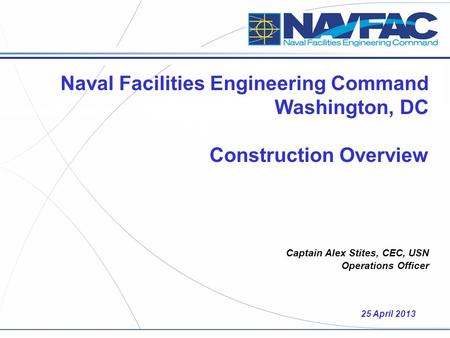 Naval Facilities Engineering Command Washington, DC Construction Overview Captain Alex Stites, CEC, USN Operations Officer 25 April 2013.