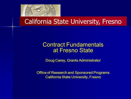 Contract Fundamentals at Fresno State Doug Carey, Grants Administrator Office of Research and Sponsored Programs California State University, Fresno.