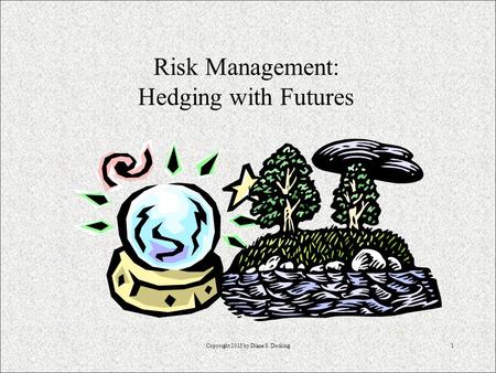 Copyright 2013 by Diane S. Docking1 Risk Management: Hedging with Futures.