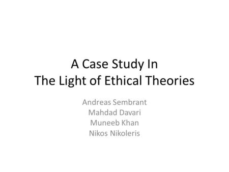 A Case Study In The Light of Ethical Theories Andreas Sembrant Mahdad Davari Muneeb Khan Nikos Nikoleris.
