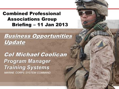 Business Opportunities Update MARINE CORPS SYSTEM COMMAND Combined Professional Associations Group Briefing – 11 Jan 2013.